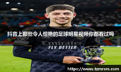 抖音上那些令人惊艳的足球明星视频你都看过吗