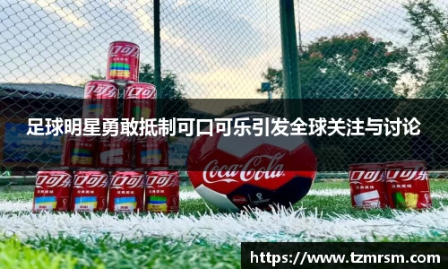 足球明星勇敢抵制可口可乐引发全球关注与讨论