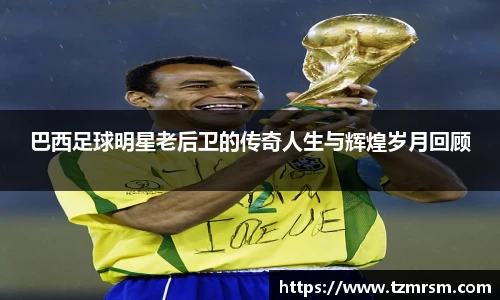 巴西足球明星老后卫的传奇人生与辉煌岁月回顾
