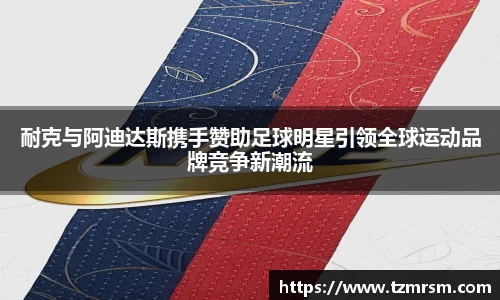 耐克与阿迪达斯携手赞助足球明星引领全球运动品牌竞争新潮流