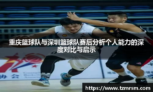 重庆篮球队与深圳篮球队赛后分析个人能力的深度对比与启示